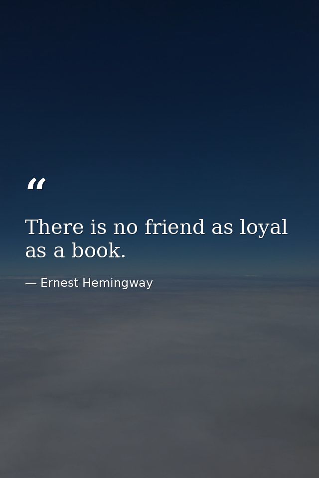 There is no friend as loyal as a book. — Ernest Hemingway