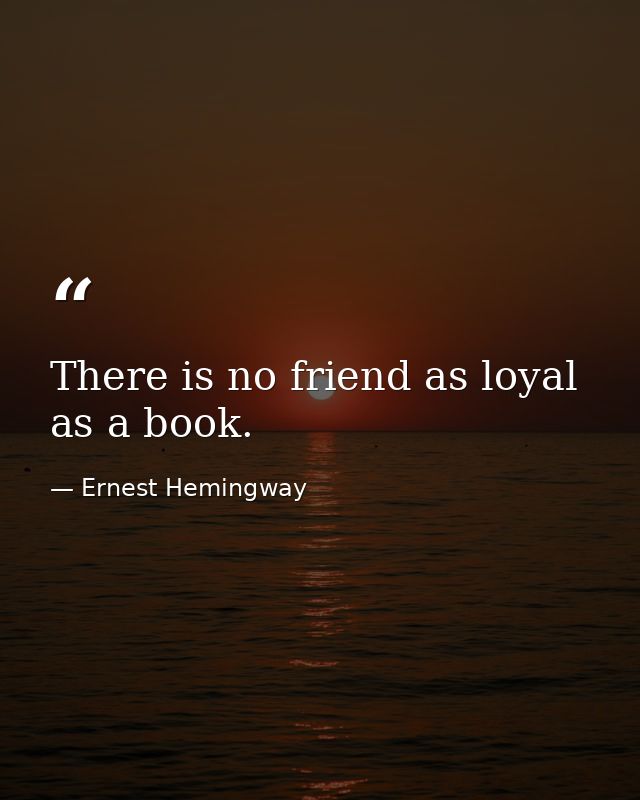 There is no friend as loyal as a book. — Ernest Hemingway