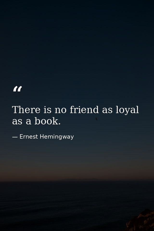 There is no friend as loyal as a book. — Ernest Hemingway