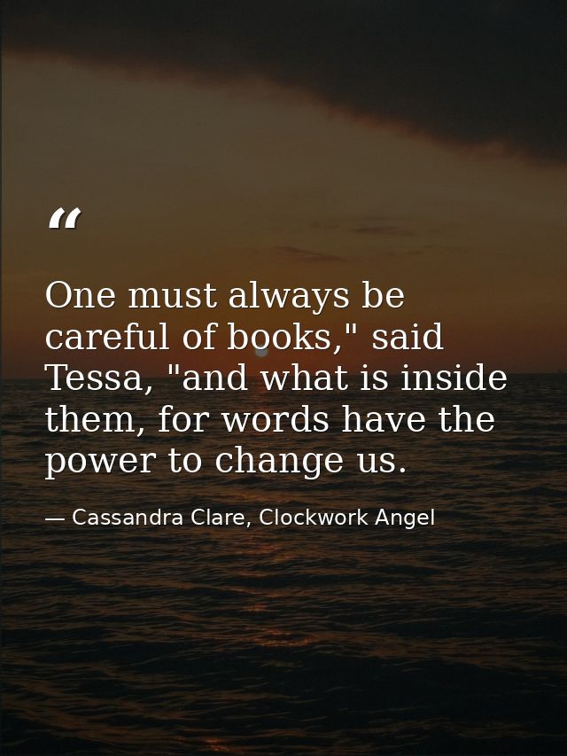 One must always be careful of books," said Tessa, "and what is inside them, for words have the power to change us. — Cassandra Clare, Clockwork Angel