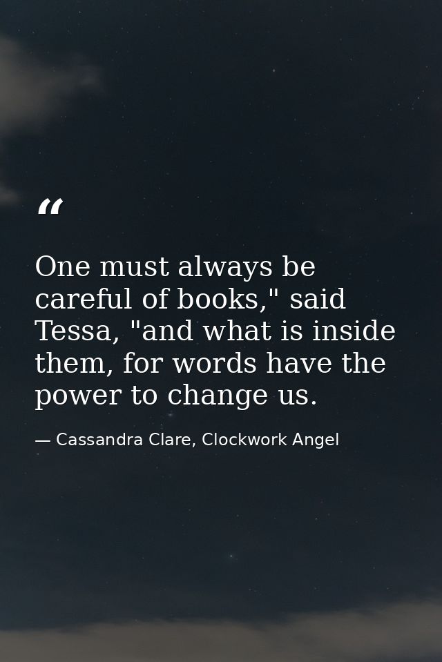 One must always be careful of books," said Tessa, "and what is inside them, for words have the power to change us. — Cassandra Clare, Clockwork Angel