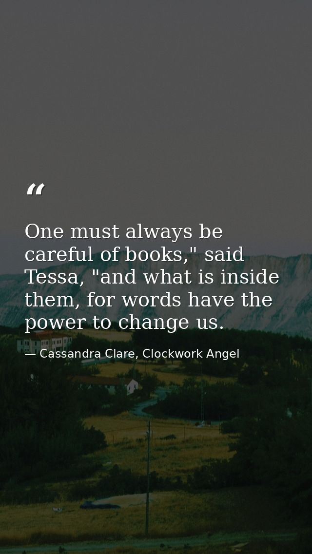 One must always be careful of books," said Tessa, "and what is inside them, for words have the power to change us. — Cassandra Clare, Clockwork Angel