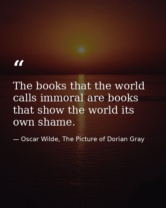 The books that the world calls immoral are books that show the world its own shame. — Oscar Wilde, The Picture of Dorian Gray