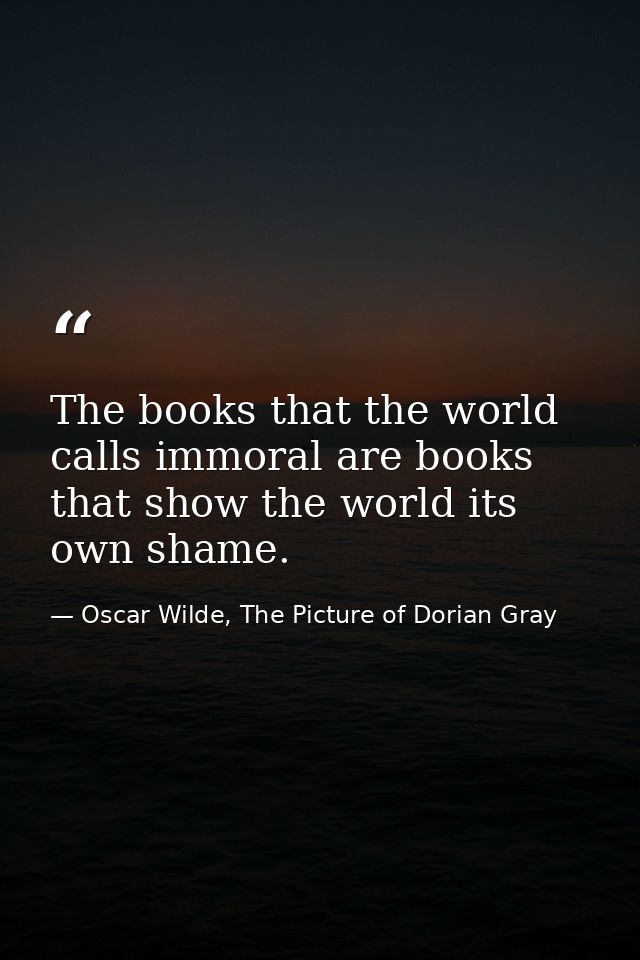 The books that the world calls immoral are books that show the world its own shame. — Oscar Wilde, The Picture of Dorian Gray