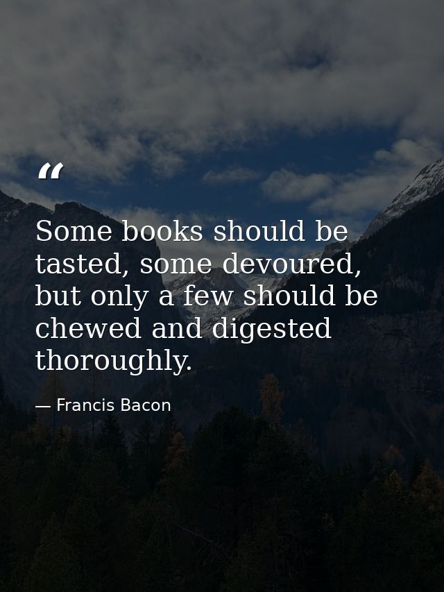 Some books should be tasted, some devoured, but only a few should be chewed and digested thoroughly. — Francis Bacon
