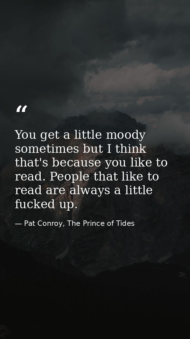 You get a little moody sometimes but I think that's because you like to read. People that like to read are always a litt — Pat Conroy, The Prince of Tides