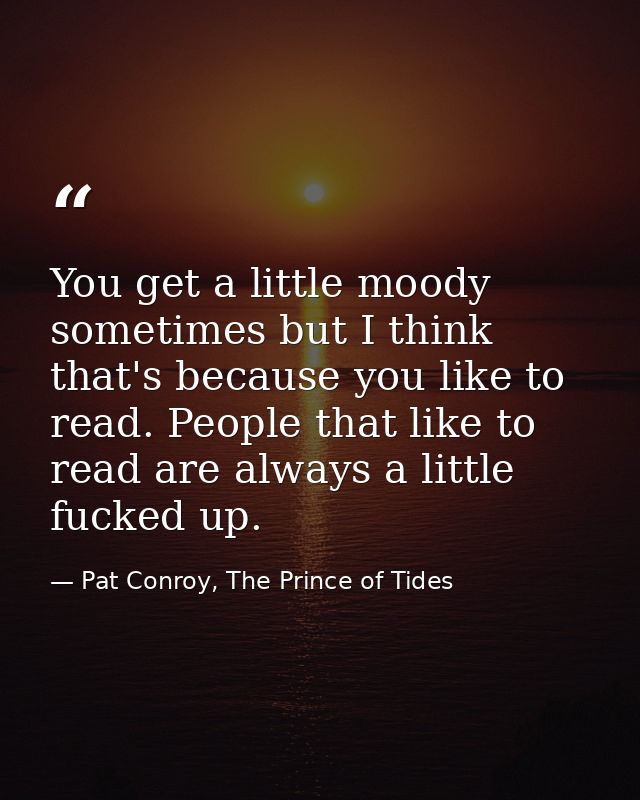 You get a little moody sometimes but I think that's because you like to read. People that like to read are always a litt — Pat Conroy, The Prince of Tides