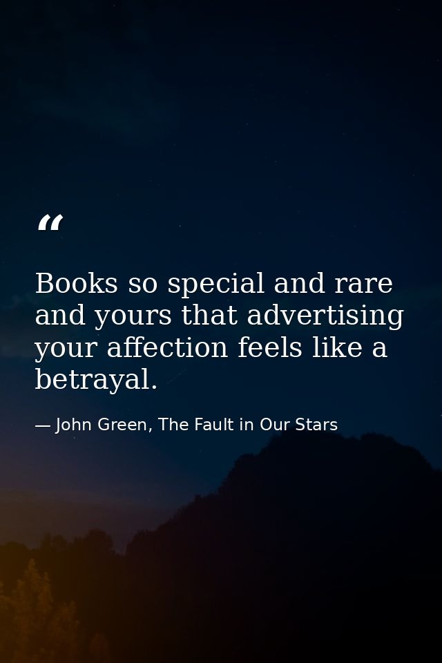 Books so special and rare and yours that advertising your affection feels like a betrayal. — John Green, The Fault in Our Stars