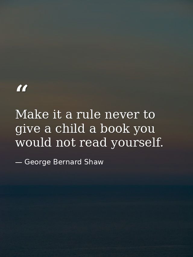 Make it a rule never to give a child a book you would not read yourself. — George Bernard Shaw