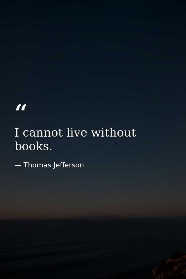 I cannot live without books. — Thomas Jefferson