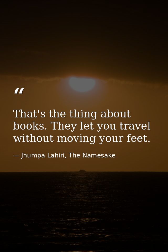 That's the thing about books. They let you travel without moving your feet. — Jhumpa Lahiri, The Namesake