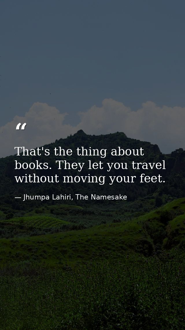 That's the thing about books. They let you travel without moving your feet. — Jhumpa Lahiri, The Namesake