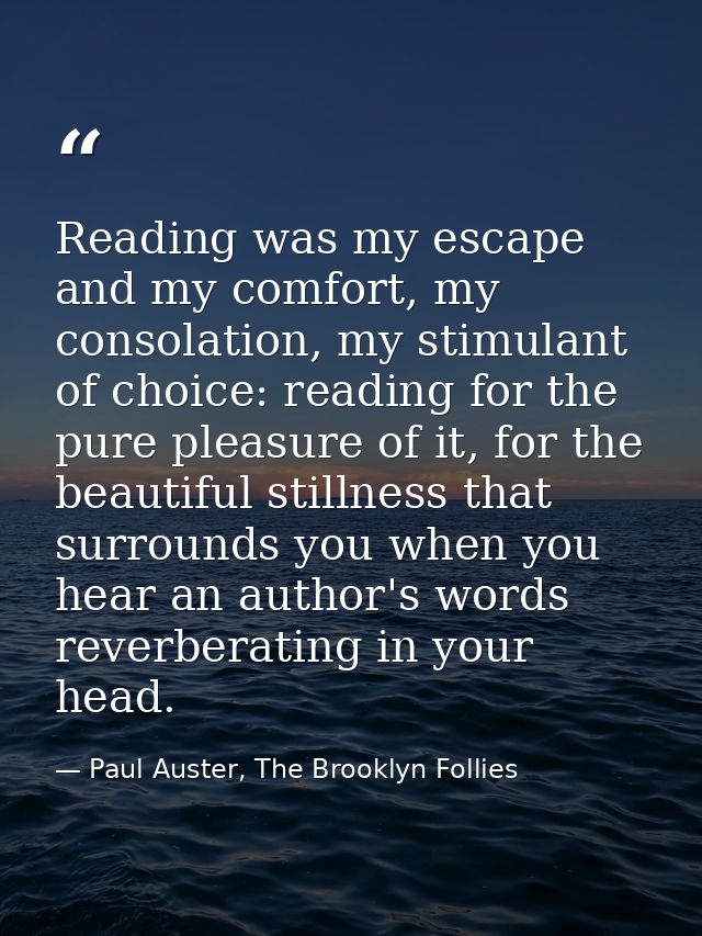 Reading was my escape and my comfort, my consolation, my stimulant of choice: reading for the pure pleasure of it, for t — Paul Auster, The Brooklyn Follies