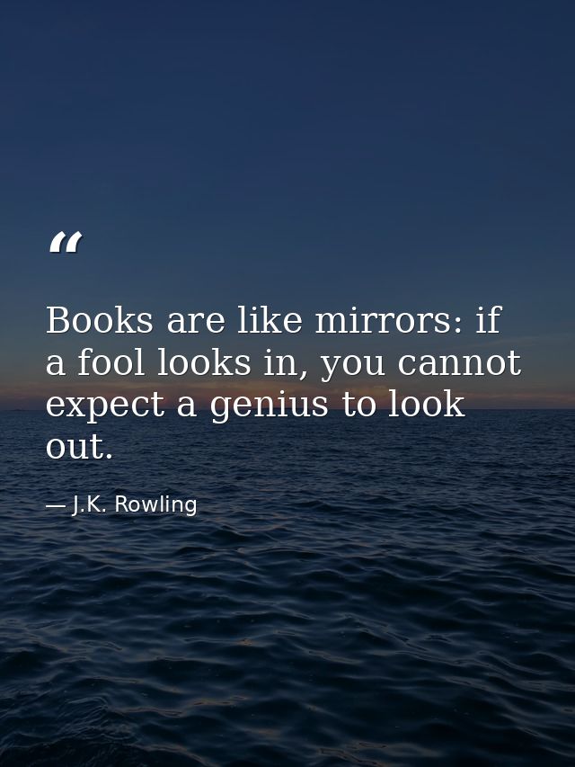 Books are like mirrors: if a fool looks in, you cannot expect a genius to look out. — J.K. Rowling