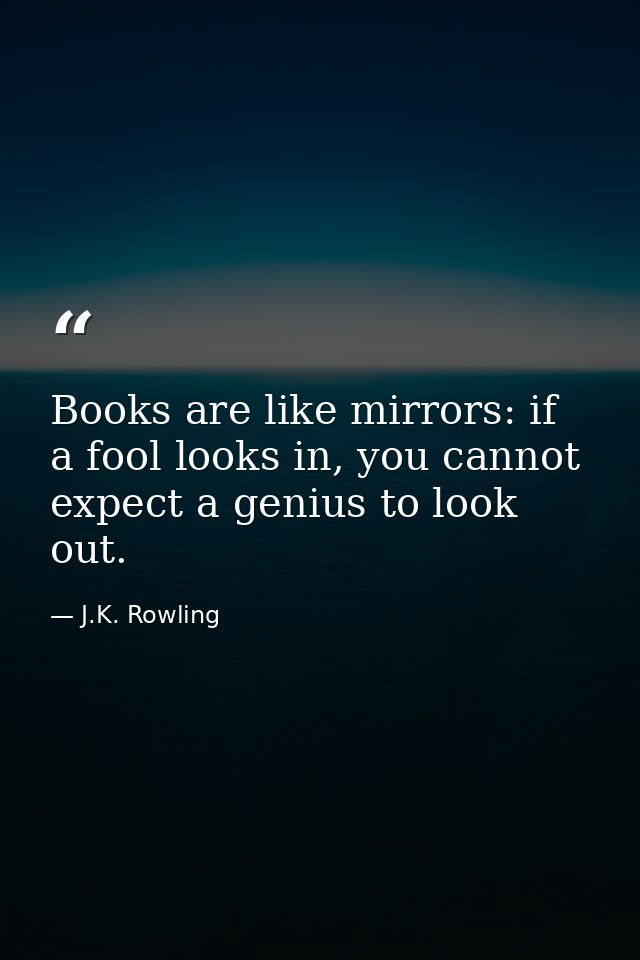 Books are like mirrors: if a fool looks in, you cannot expect a genius to look out. — J.K. Rowling