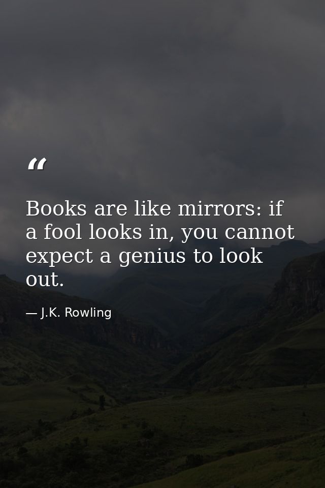 Books are like mirrors: if a fool looks in, you cannot expect a genius to look out. — J.K. Rowling
