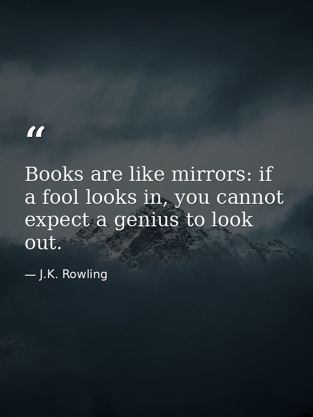 Books are like mirrors: if a fool looks in, you cannot expect a genius to look out. — J.K. Rowling