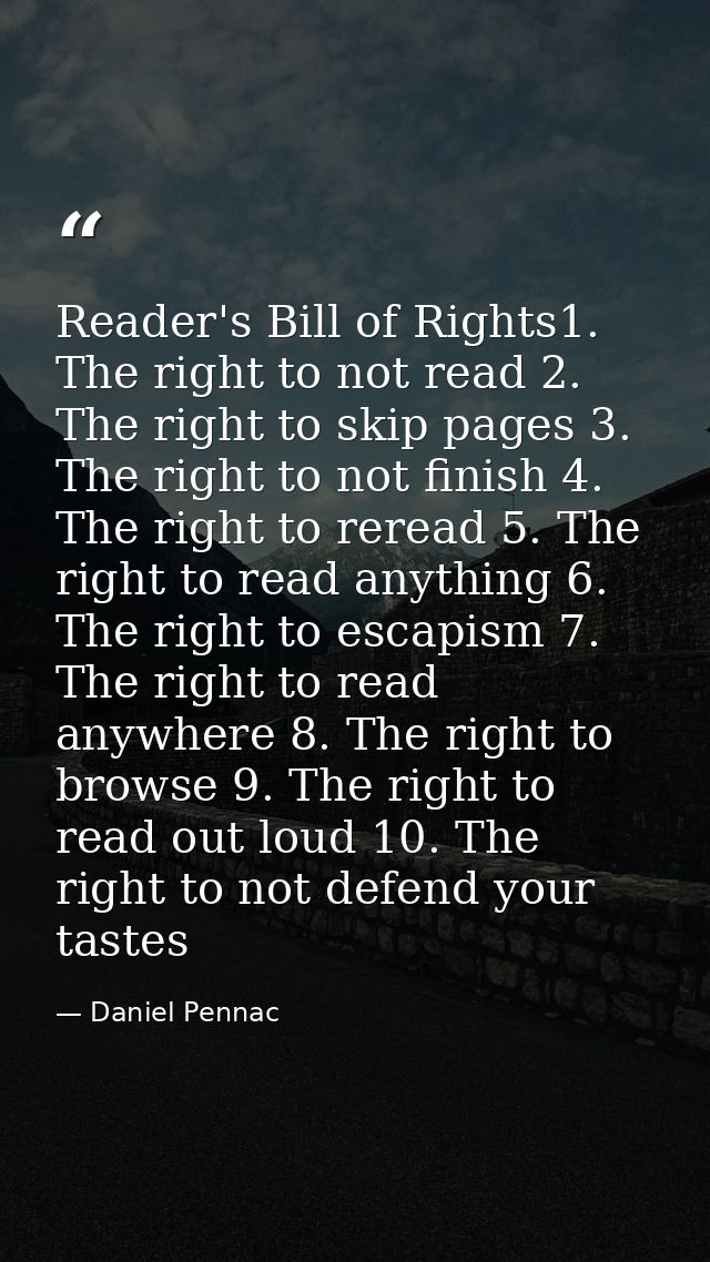 Reader's Bill of Rights1. The right to not read 2. The right to skip pages 3. The right to not finish 4. The right to re — Daniel Pennac