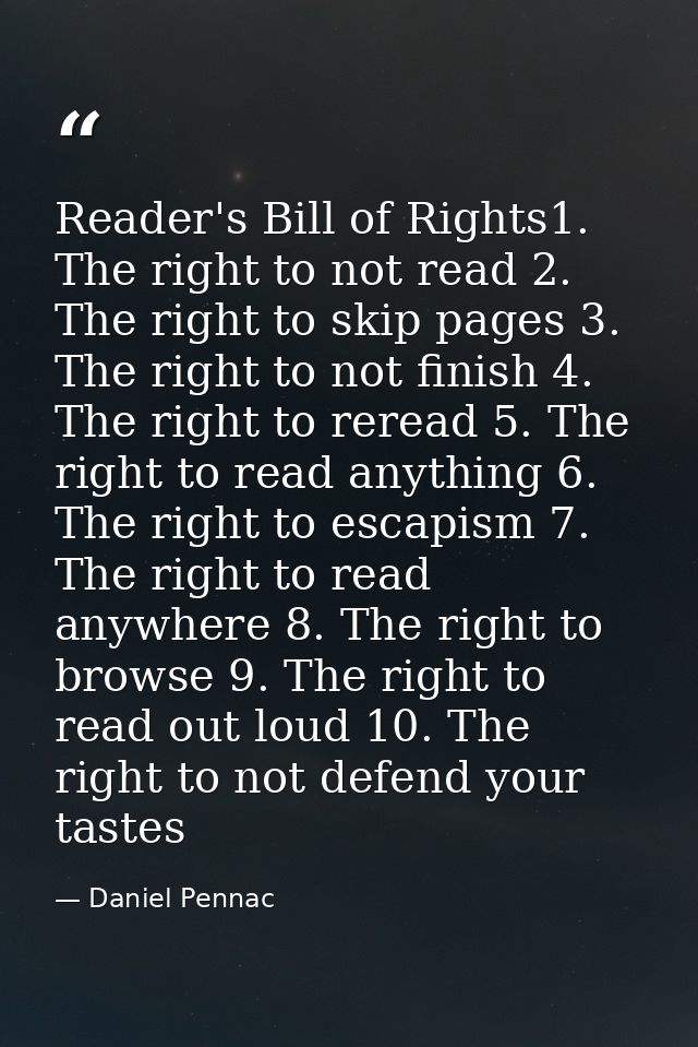 Reader's Bill of Rights1. The right to not read 2. The right to skip pages 3. The right to not finish 4. The right to re — Daniel Pennac