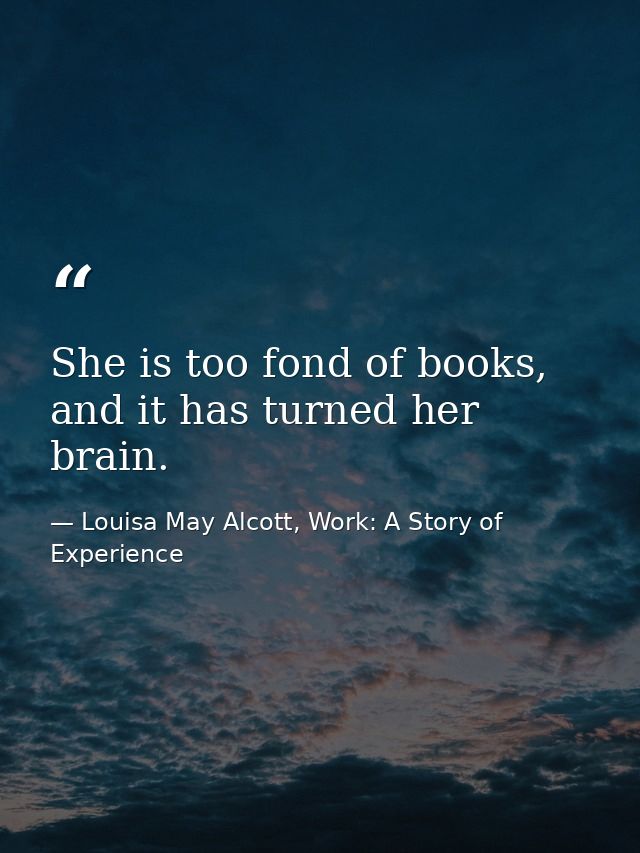 She is too fond of books, and it has turned her brain. — Louisa May Alcott, Work: A Story of Experience