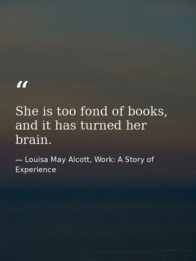 She is too fond of books, and it has turned her brain. — Louisa May Alcott, Work: A Story of Experience