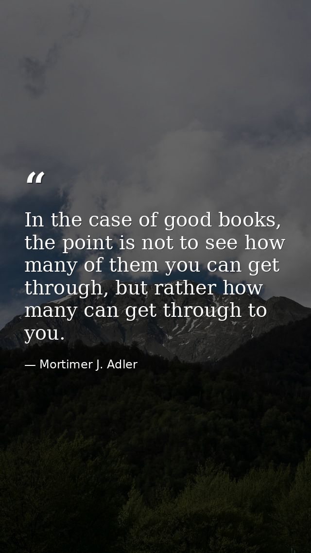 In the case of good books, the point is not to see how many of them you can get through, but rather how many can get thr — Mortimer J. Adler