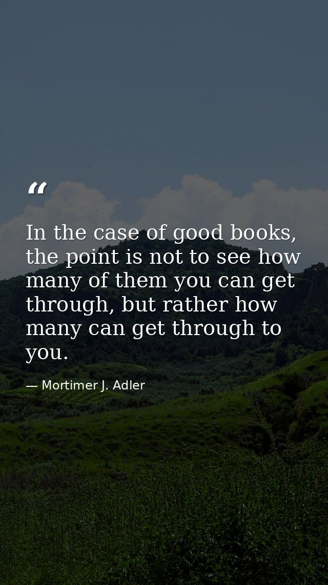 In the case of good books, the point is not to see how many of them you can get through, but rather how many can get thr — Mortimer J. Adler