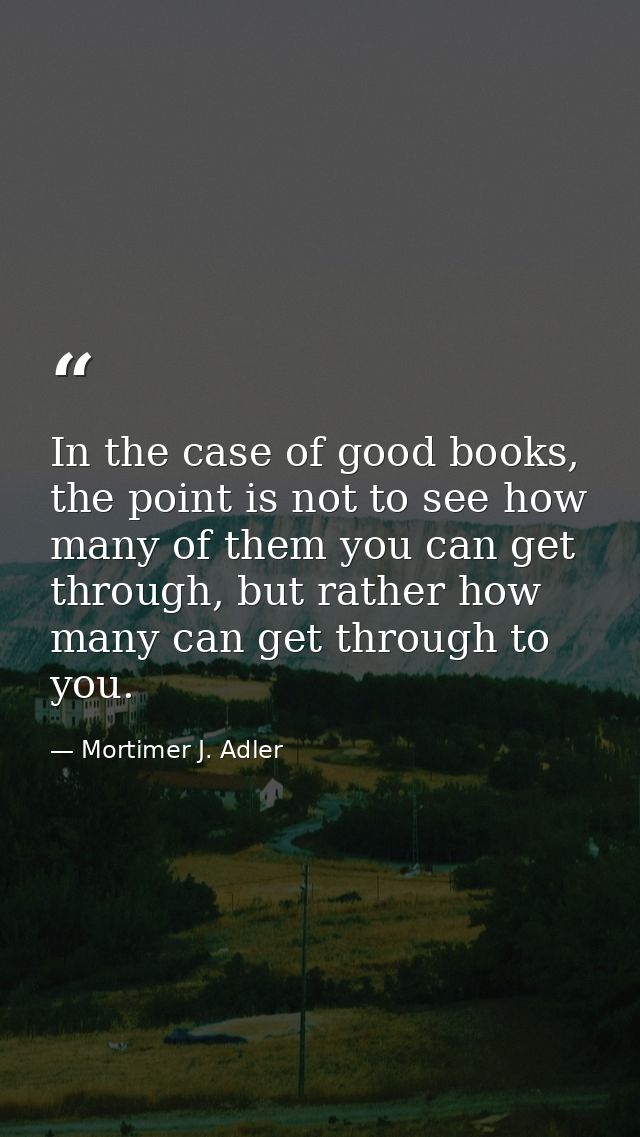 In the case of good books, the point is not to see how many of them you can get through, but rather how many can get thr — Mortimer J. Adler