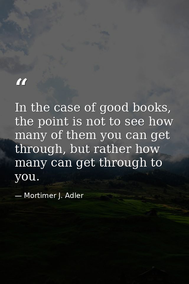 In the case of good books, the point is not to see how many of them you can get through, but rather how many can get thr — Mortimer J. Adler