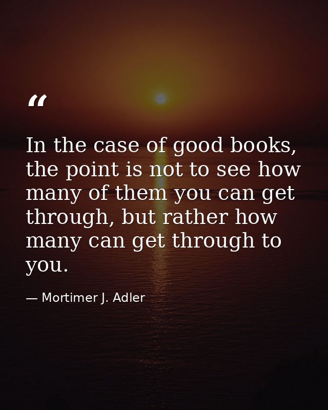 In the case of good books, the point is not to see how many of them you can get through, but rather how many can get thr — Mortimer J. Adler