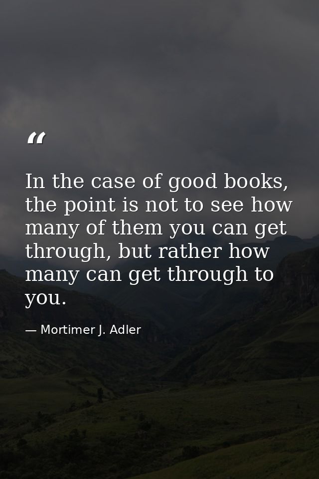 In the case of good books, the point is not to see how many of them you can get through, but rather how many can get thr — Mortimer J. Adler