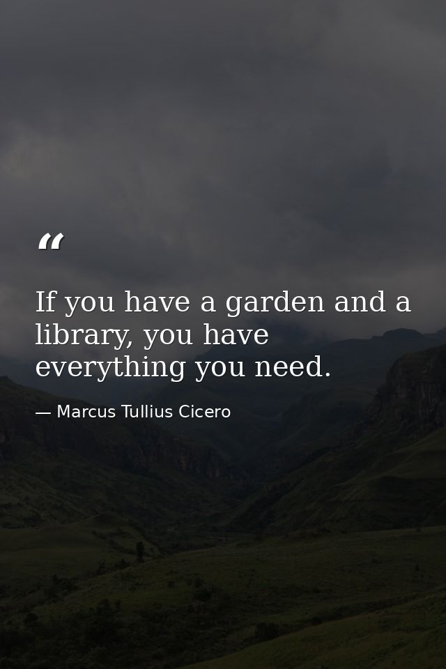 If you have a garden and a library, you have everything you need. — Marcus Tullius Cicero