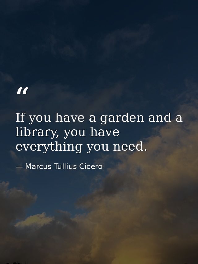 If you have a garden and a library, you have everything you need. — Marcus Tullius Cicero