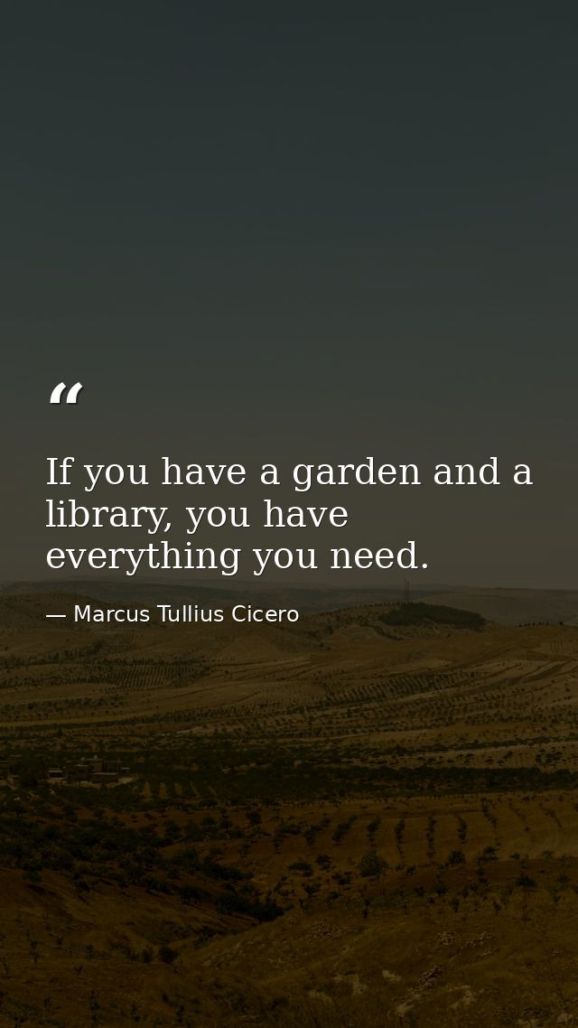 If you have a garden and a library, you have everything you need. — Marcus Tullius Cicero