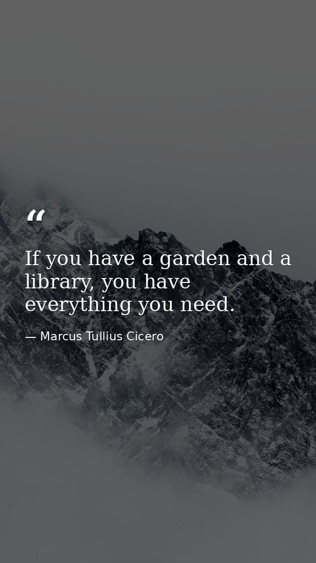 If you have a garden and a library, you have everything you need. — Marcus Tullius Cicero