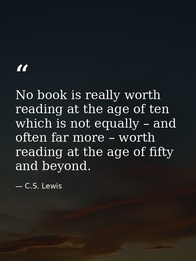 No book is really worth reading at the age of ten which is not equally – and often far more – worth reading at the age o — C.S. Lewis
