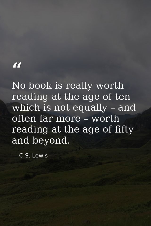 No book is really worth reading at the age of ten which is not equally – and often far more – worth reading at the age o — C.S. Lewis