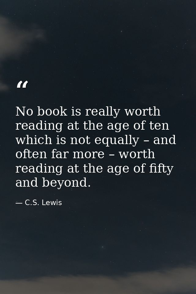 No book is really worth reading at the age of ten which is not equally – and often far more – worth reading at the age o — C.S. Lewis