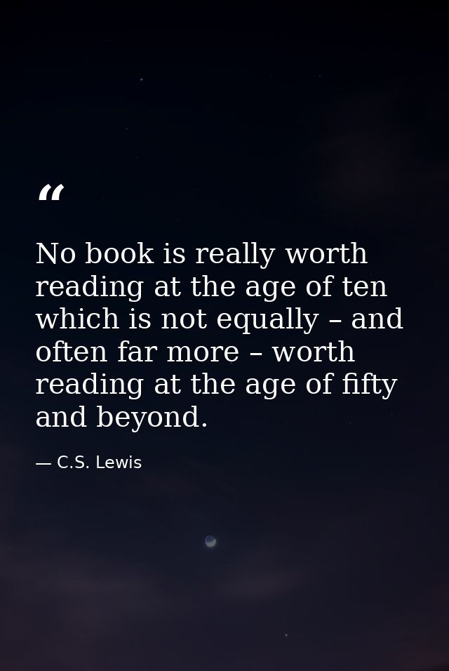 No book is really worth reading at the age of ten which is not equally – and often far more – worth reading at the age o — C.S. Lewis