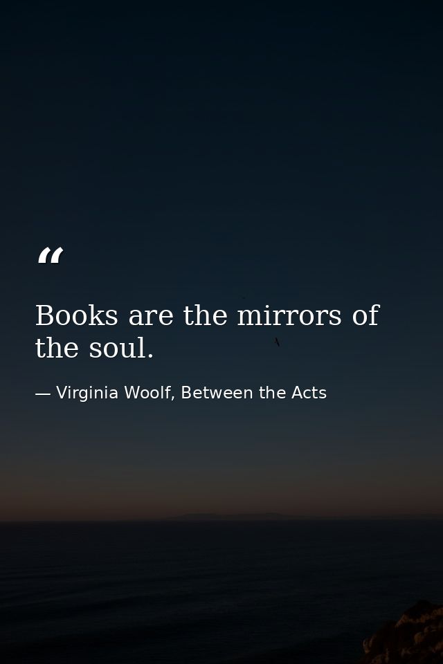 Books are the mirrors of the soul. — Virginia Woolf, Between the Acts