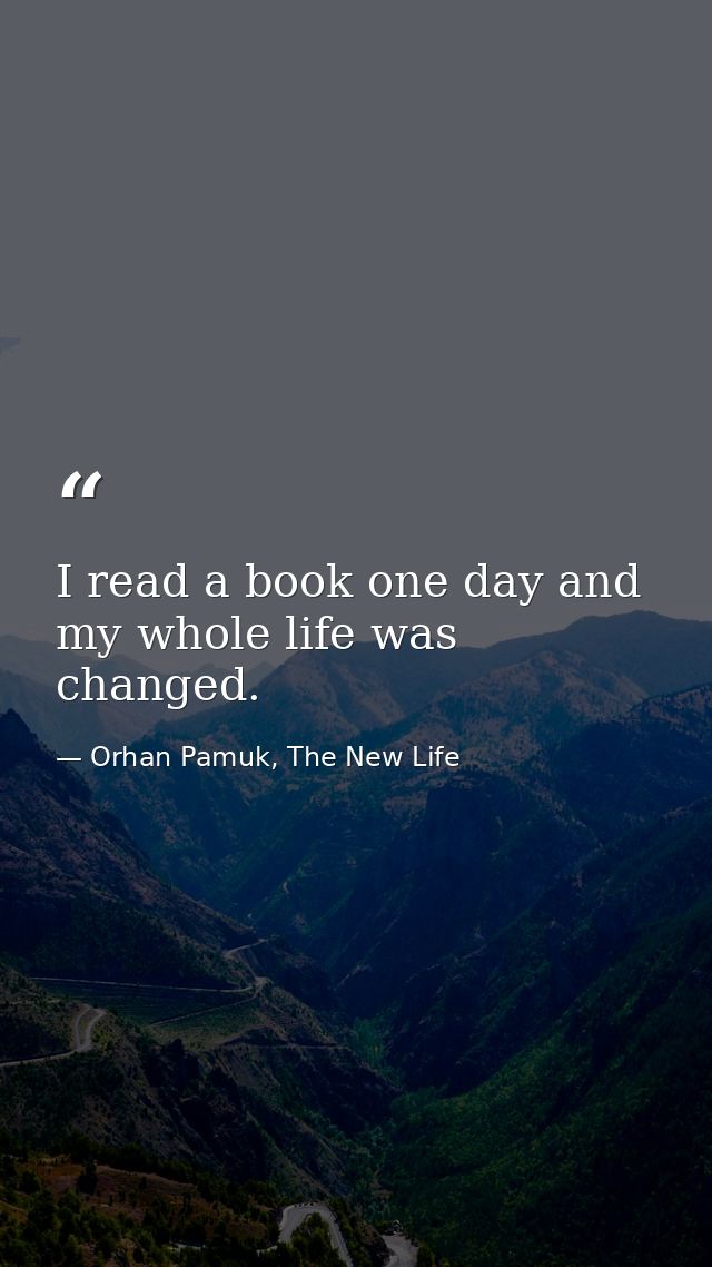 I read a book one day and my whole life was changed. — Orhan Pamuk, The New Life