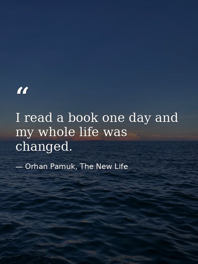 I read a book one day and my whole life was changed. — Orhan Pamuk, The New Life