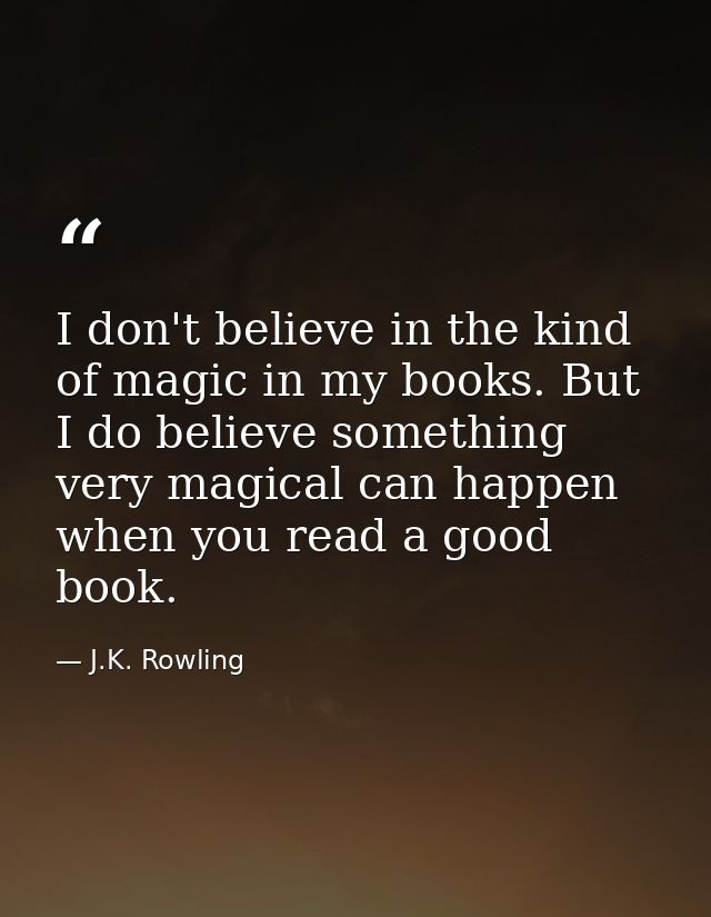 I don't believe in the kind of magic in my books. But I do believe something very magical can happen when you read a goo — J.K. Rowling
