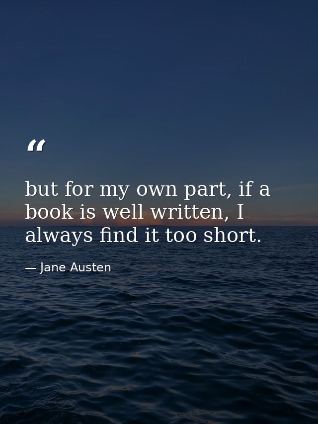 but for my own part, if a book is well written, I always find it too short. — Jane Austen