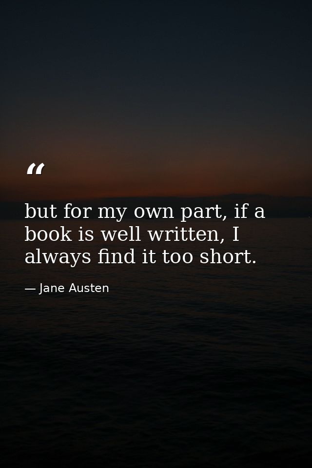but for my own part, if a book is well written, I always find it too short. — Jane Austen