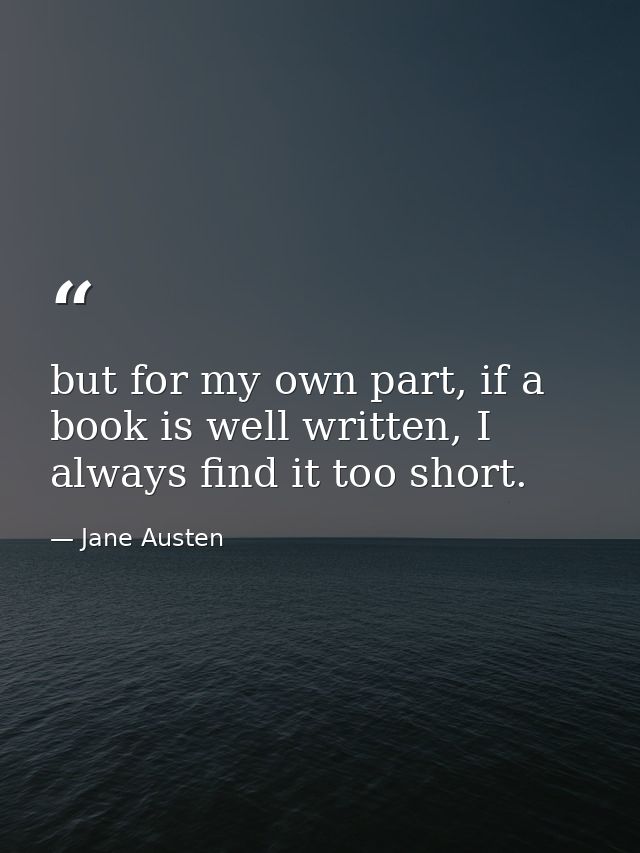 but for my own part, if a book is well written, I always find it too short. — Jane Austen