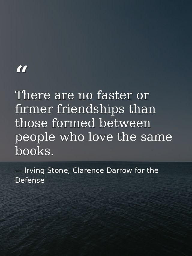 There are no faster or firmer friendships than those formed between people who love the same books. — Irving Stone, Clarence Darrow for the Defense