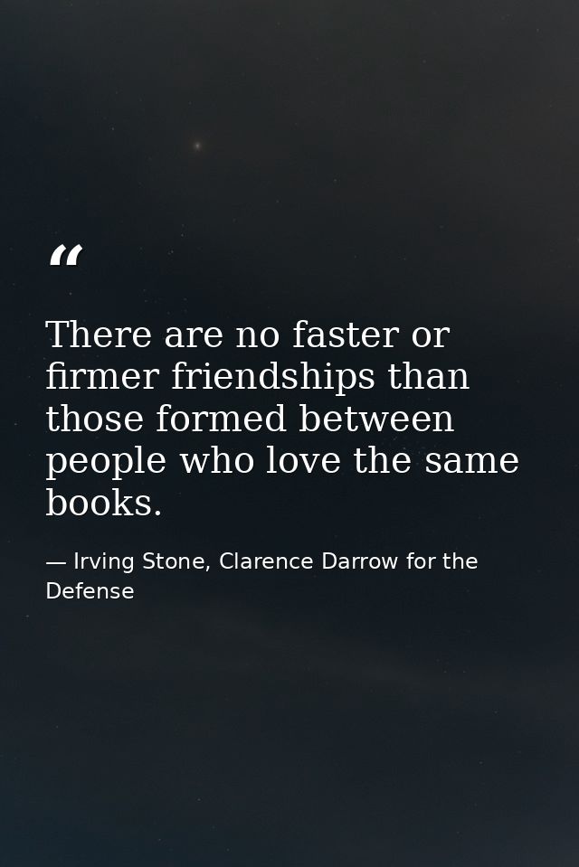 There are no faster or firmer friendships than those formed between people who love the same books. — Irving Stone, Clarence Darrow for the Defense