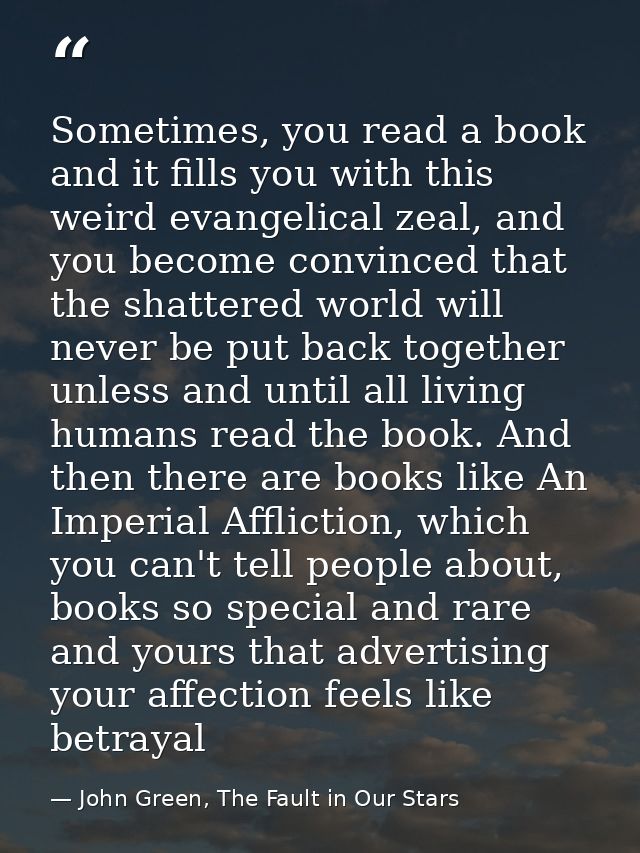Sometimes, you read a book and it fills you with this weird evangelical zeal, and you become convinced that the shattere — John Green, The Fault in Our Stars