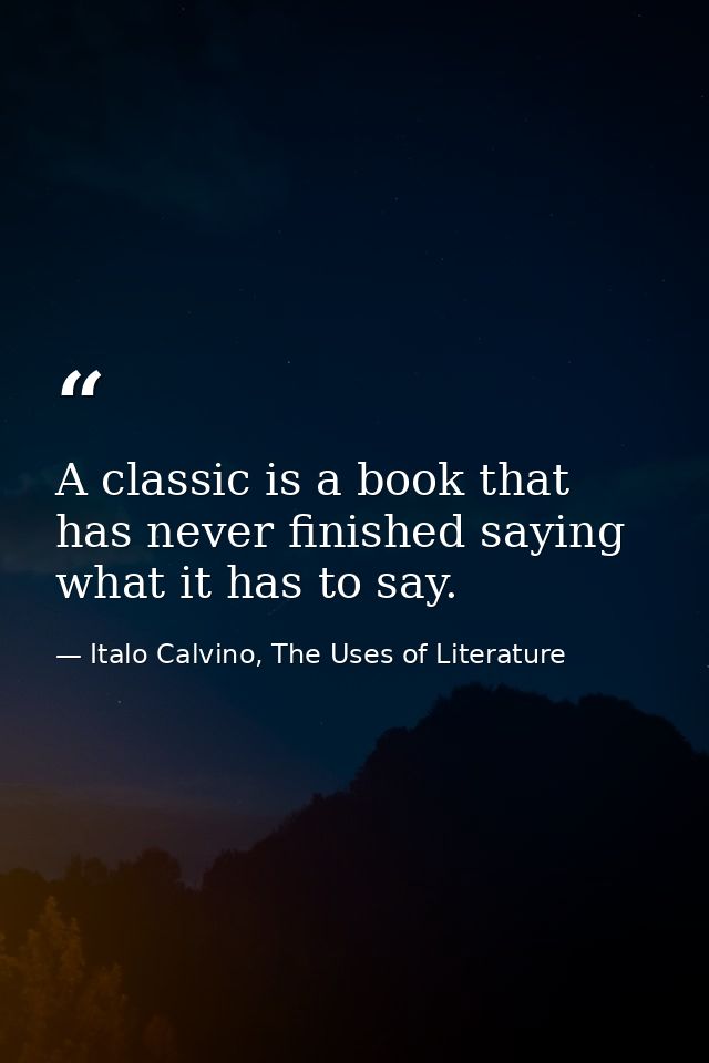 A classic is a book that has never finished saying what it has to say. — Italo Calvino, The Uses of Literature